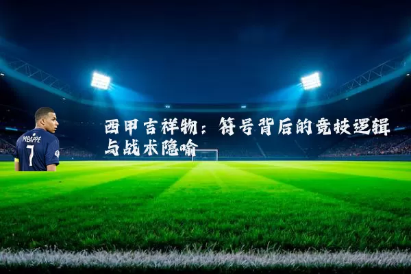 西甲吉祥物：符号背后的竞技逻辑与战术隐喻