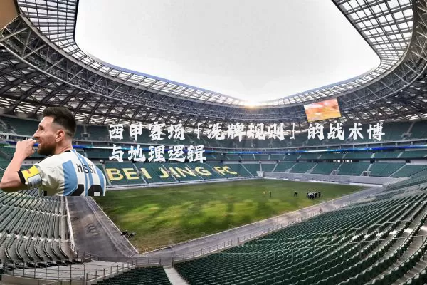 西甲赛场「洗牌规则」的战术博弈与地理逻辑