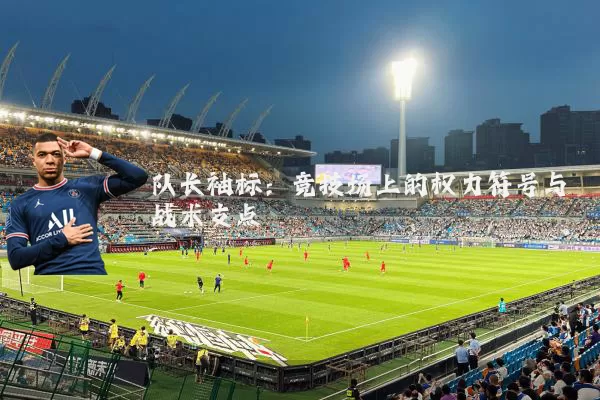 队长袖标:竞技场上的权力符号与战术支点