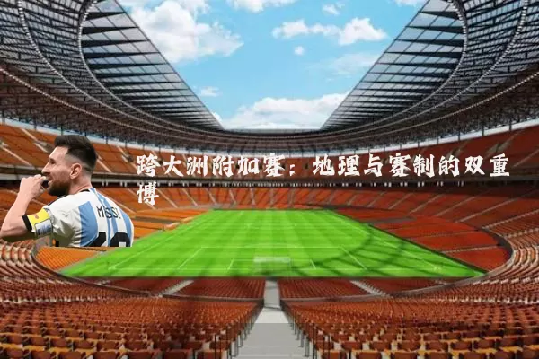 跨大洲附加赛:地理与赛制的双重博弈