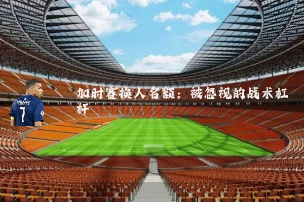 加时赛换人名额:被忽视的战术杠杆