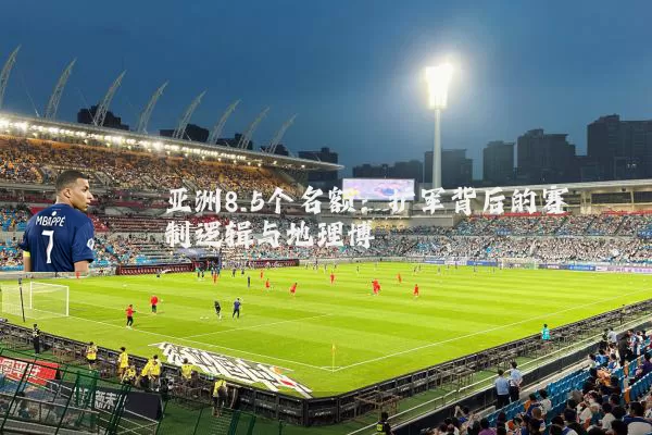 亚洲8.5个名额：扩军背后的赛制逻辑与地理博弈