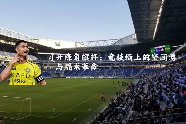 可升降角旗杆：竞技场上的空间博弈与战术革命