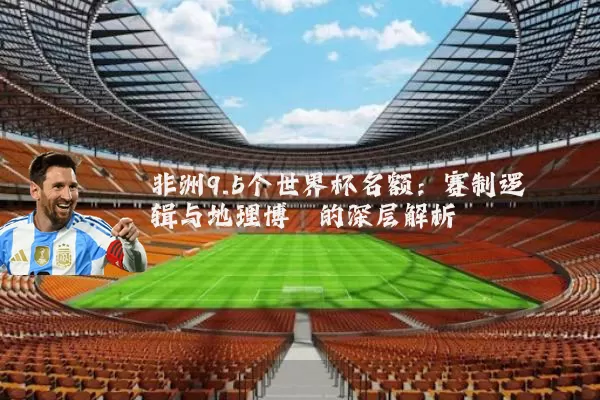 非洲9.5个世界杯名额：赛制逻辑与地理博弈的深层解析