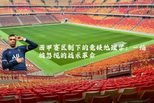 西甲赛区制下的竞技地理学:一场被忽视的战术革命