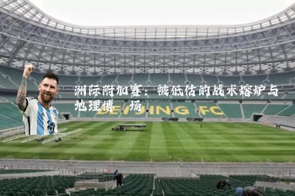 洲际附加赛:被低估的战术熔炉与地理博弈场