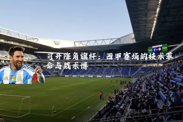 可升降角旗杆:西甲赛场的技术革命与战术博弈
