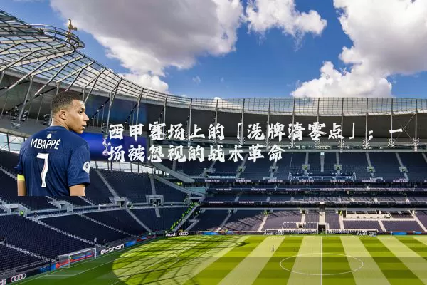 西甲赛场上的「洗牌清零点」:一场被忽视的战术革命