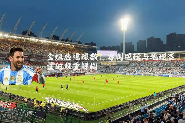 全组总进球数:赛制逻辑与地理变量的双重解构