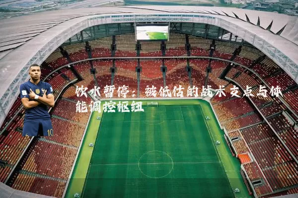 饮水暂停：被低估的战术支点与体能调控枢纽