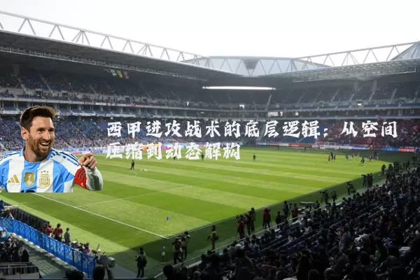 西甲进攻战术的底层逻辑：从空间压缩到动态解构