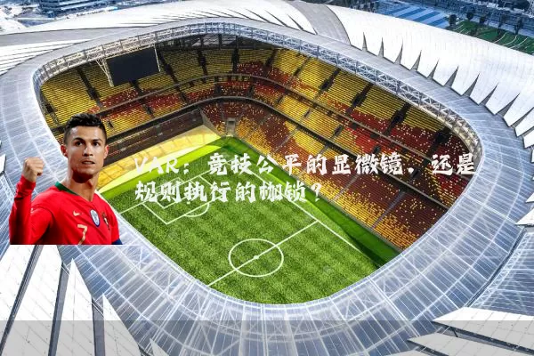 VAR:竞技公平的显微镜,还是规则执行的枷锁?